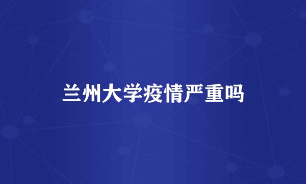 兰州大学疫情严重吗