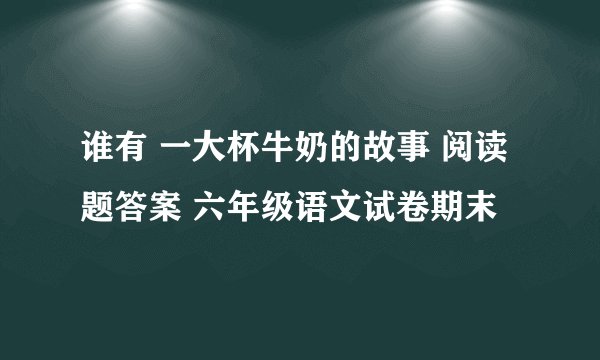 谁有 一大杯牛奶的故事 阅读题答案 六年级语文试卷期末