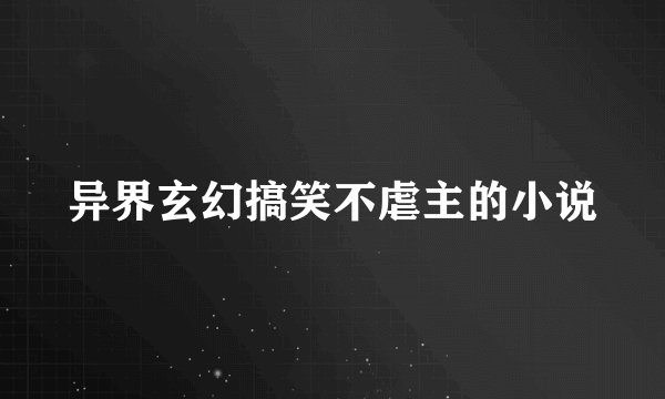 异界玄幻搞笑不虐主的小说