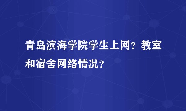 青岛滨海学院学生上网？教室和宿舍网络情况？