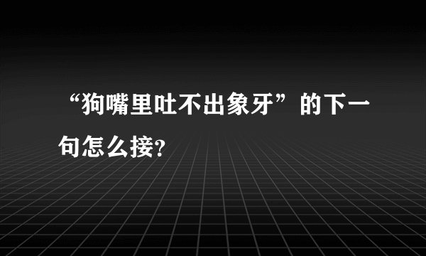 “狗嘴里吐不出象牙”的下一句怎么接？