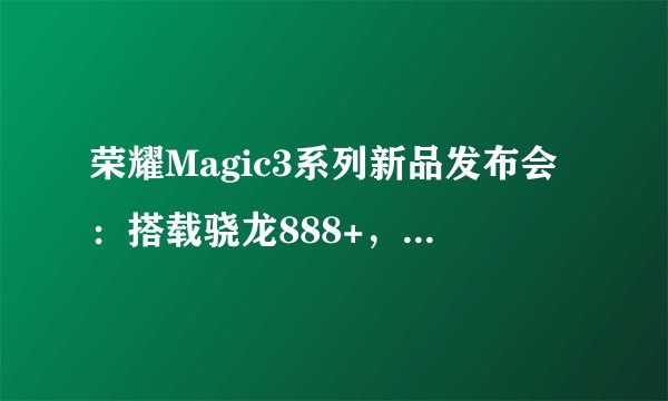 荣耀Magic3系列新品发布会:搭载骁龙888+,实力如何?