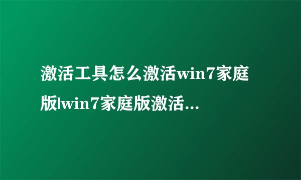 激活工具怎么激活win7家庭版|win7家庭版激活工具使用方法