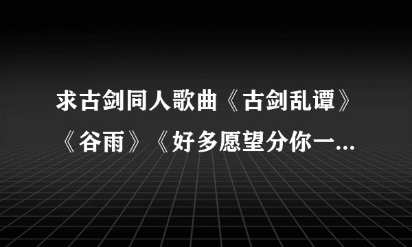 求古剑同人歌曲《古剑乱谭》《谷雨》《好多愿望分你一个》的歌词