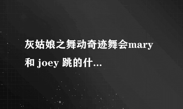 灰姑娘之舞动奇迹舞会mary 和 joey 跳的什么舞啊？