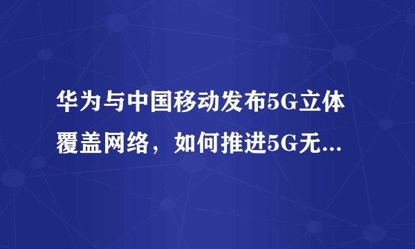 华为与中国移动发布5G立体覆盖网络，如何推进5G无缝覆盖并应用到实际场景中？