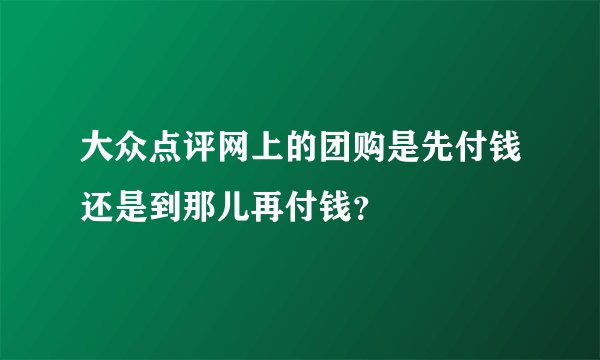 大众点评网上的团购是先付钱还是到那儿再付钱？