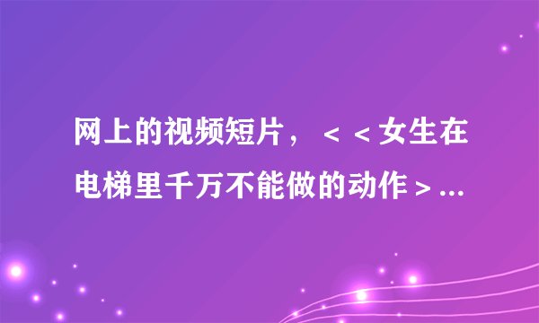 网上的视频短片，＜＜女生在电梯里千万不能做的动作＞＞是韩国什么影片里的片段