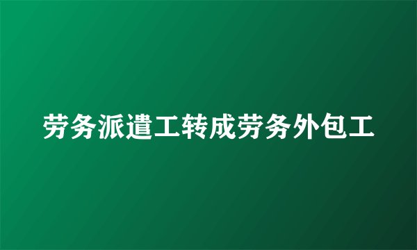 劳务派遣工转成劳务外包工
