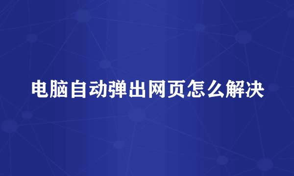 电脑自动弹出网页怎么解决