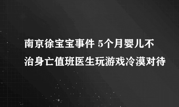 南京徐宝宝事件 5个月婴儿不治身亡值班医生玩游戏冷漠对待