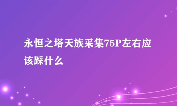 永恒之塔天族采集75P左右应该踩什么
