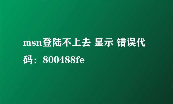 msn登陆不上去 显示 错误代码：800488fe