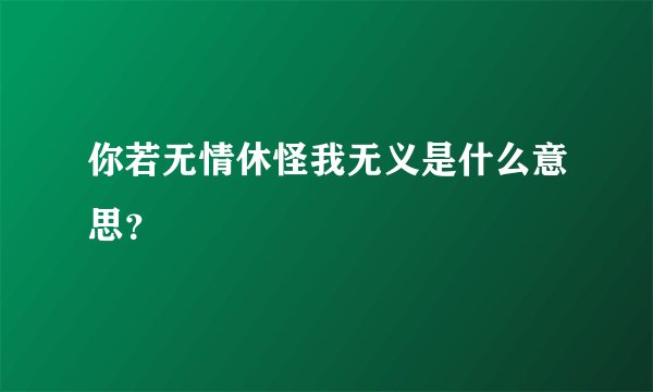 你若无情休怪我无义是什么意思？