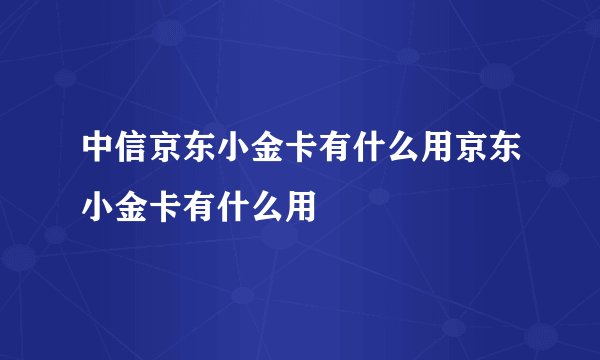 中信京东小金卡有什么用京东小金卡有什么用