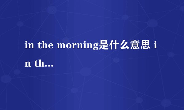 in the morning是什么意思 in the morning的中文翻译、读音、例句？