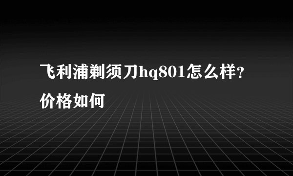 飞利浦剃须刀hq801怎么样？价格如何