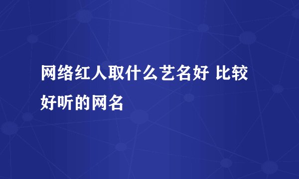 网络红人取什么艺名好 比较好听的网名