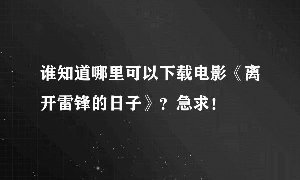 谁知道哪里可以下载电影《离开雷锋的日子》？急求！