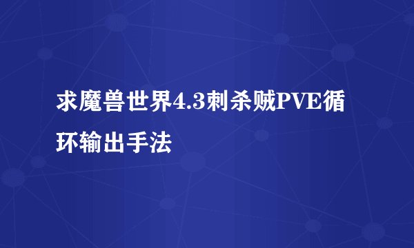 求魔兽世界4.3刺杀贼PVE循环输出手法