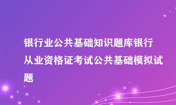 银行业公共基础知识题库银行从业资格证考试公共基础模拟试题