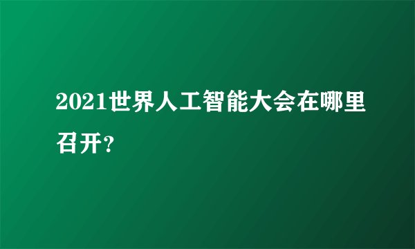 2021世界人工智能大会在哪里召开？