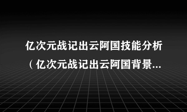 亿次元战记出云阿国技能分析（亿次元战记出云阿国背景故事介绍）