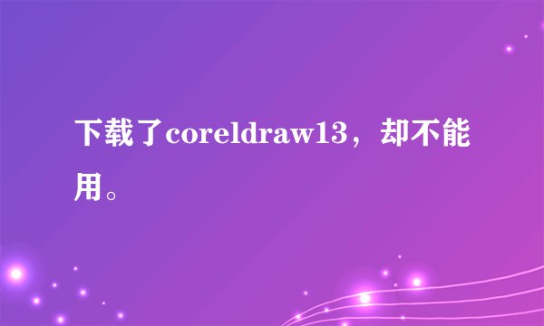 下载了coreldraw13，却不能用。