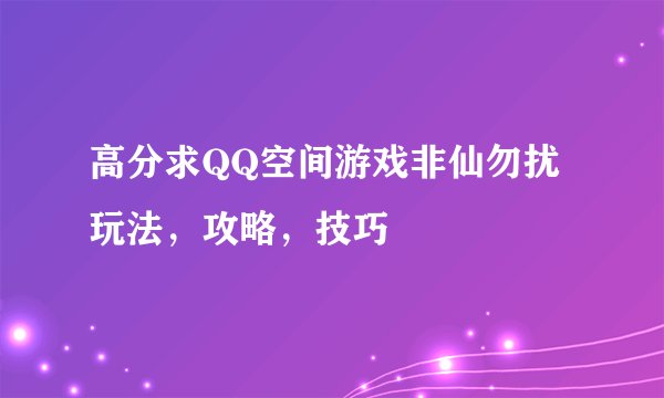 高分求QQ空间游戏非仙勿扰玩法，攻略，技巧