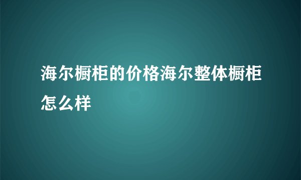 海尔橱柜的价格海尔整体橱柜怎么样