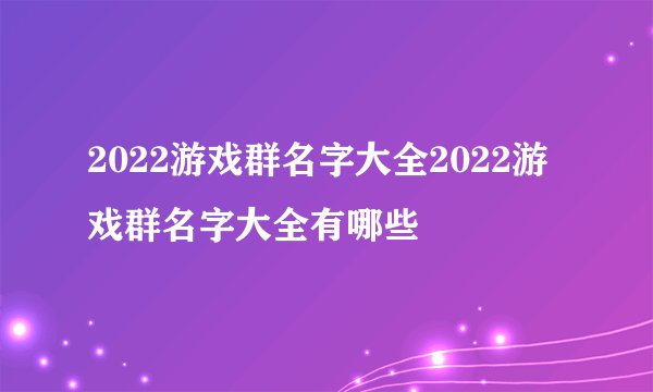 2022游戏群名字大全2022游戏群名字大全有哪些
