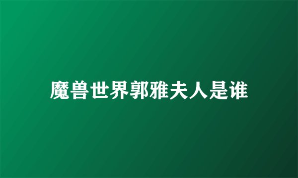魔兽世界郭雅夫人是谁