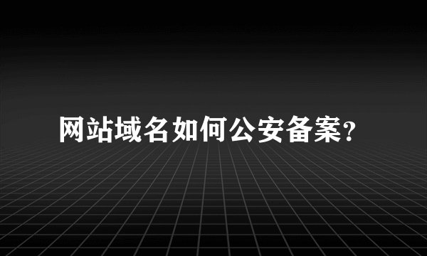 网站域名如何公安备案？