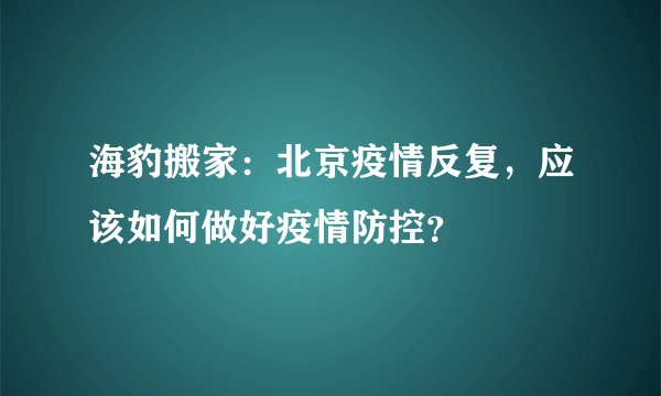 海豹搬家:北京疫情反复,应该如何做好疫情防控?