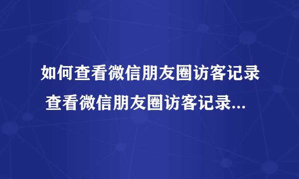 如何查看微信朋友圈访客记录 查看微信朋友圈访客记录方法介绍