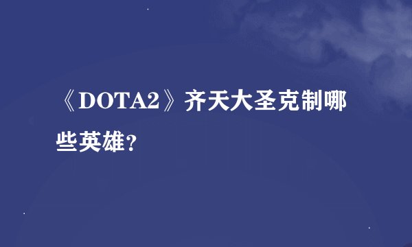 《DOTA2》齐天大圣克制哪些英雄？
