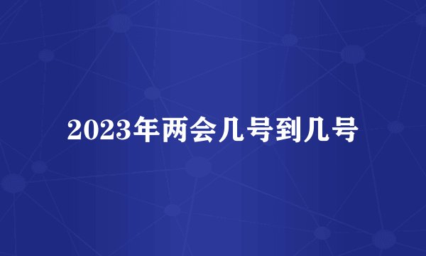 2023年两会几号到几号