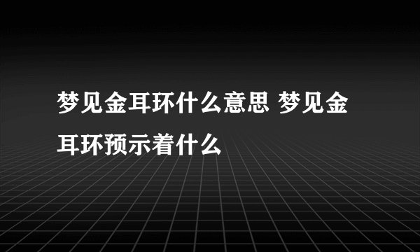 梦见金耳环什么意思 梦见金耳环预示着什么