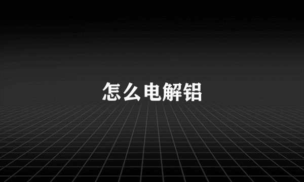 怎么电解铝