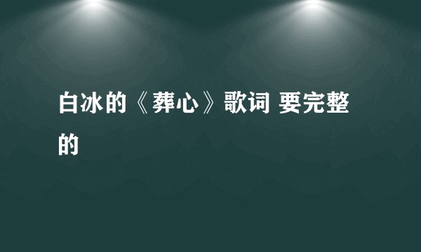 白冰的《葬心》歌词 要完整的