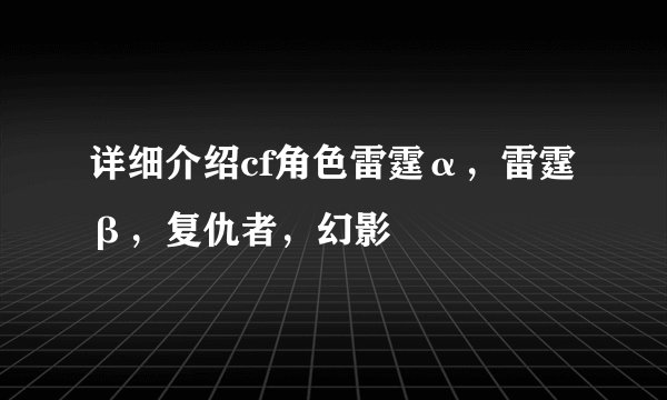 详细介绍cf角色雷霆α，雷霆β，复仇者，幻影
