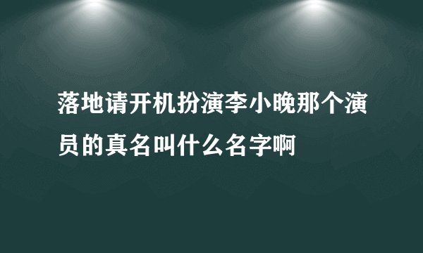 落地请开机扮演李小晚那个演员的真名叫什么名字啊
