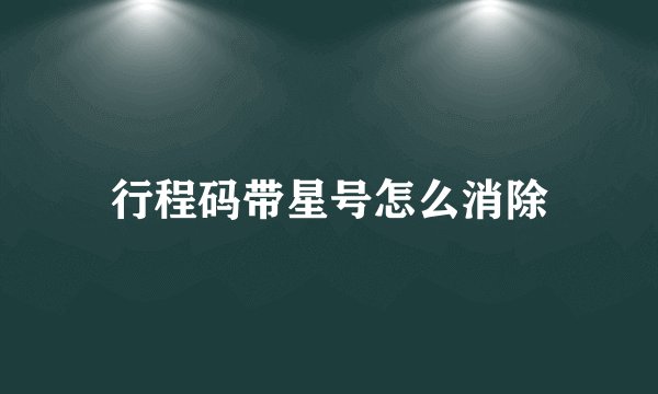 行程码带星号怎么消除
