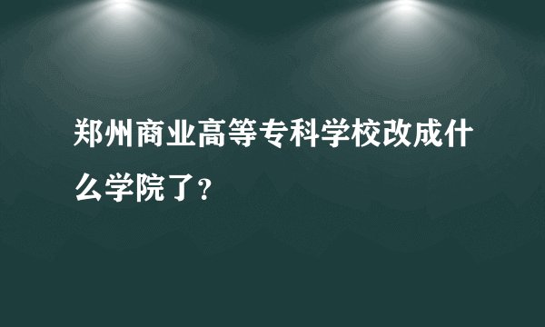郑州商业高等专科学校改成什么学院了？