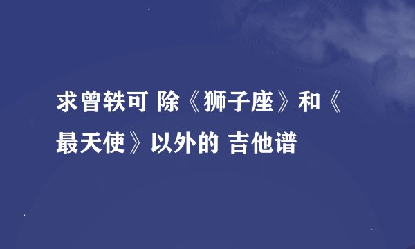 求曾轶可 除《狮子座》和《最天使》以外的 吉他谱