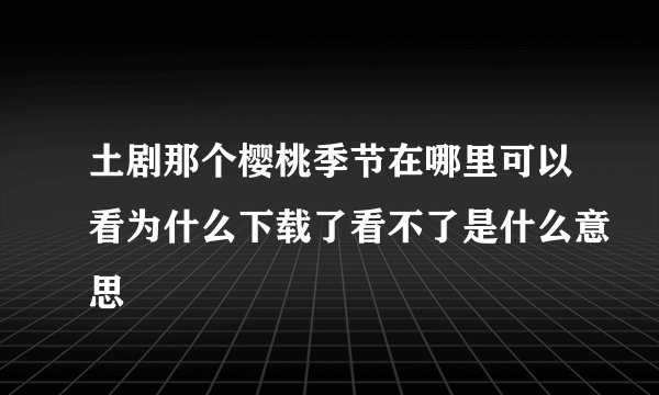 土剧那个樱桃季节在哪里可以看为什么下载了看不了是什么意思