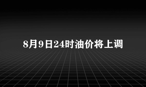 8月9日24时油价将上调