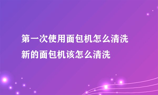 第一次使用面包机怎么清洗 新的面包机该怎么清洗