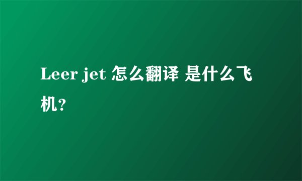Leer jet 怎么翻译 是什么飞机？
