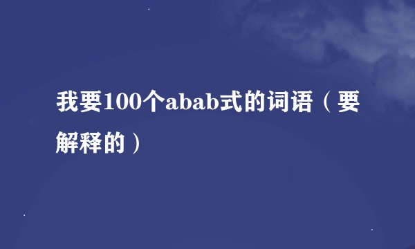 我要100个abab式的词语（要解释的）